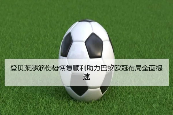 登贝莱腿筋伤势恢复顺利助力巴黎欧冠布局全面提速