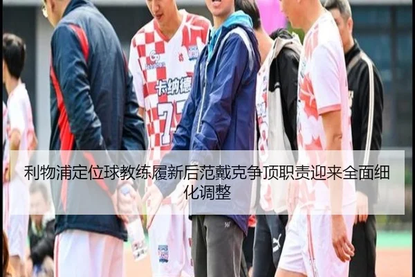 利物浦定位球教练履新后范戴克争顶职责迎来全面细化调整